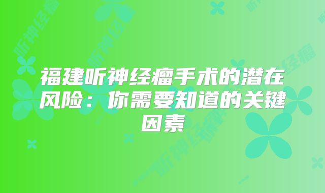 福建听神经瘤手术的潜在风险：你需要知道的关键因素