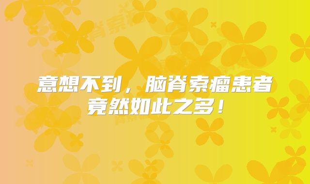 意想不到，脑脊索瘤患者竟然如此之多！