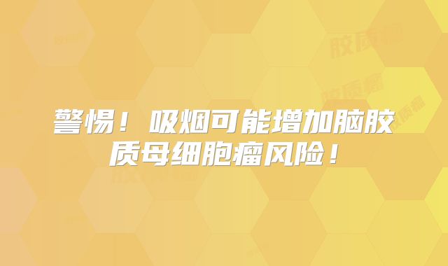 警惕！吸烟可能增加脑胶质母细胞瘤风险！