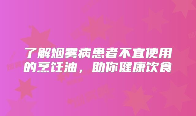 了解烟雾病患者不宜使用的烹饪油，助你健康饮食