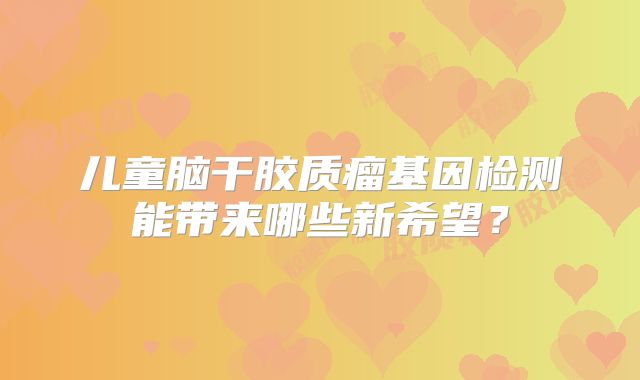 儿童脑干胶质瘤基因检测能带来哪些新希望？