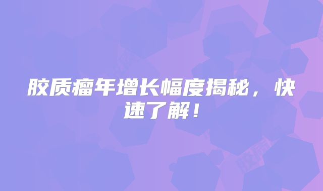 胶质瘤年增长幅度揭秘，快速了解！