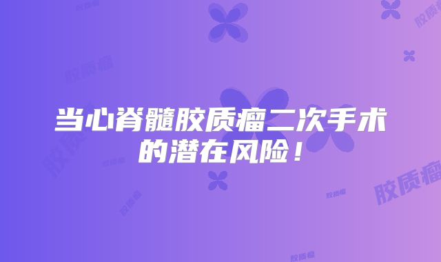 当心脊髓胶质瘤二次手术的潜在风险！