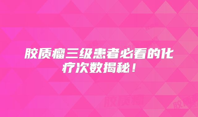 胶质瘤三级患者必看的化疗次数揭秘！