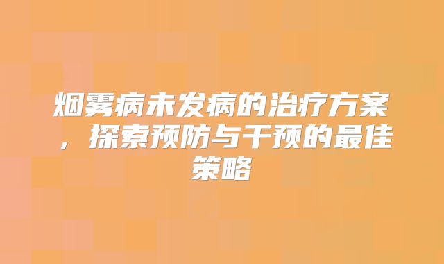 烟雾病未发病的治疗方案，探索预防与干预的最佳策略