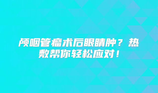 颅咽管瘤术后眼睛肿？热敷帮你轻松应对！