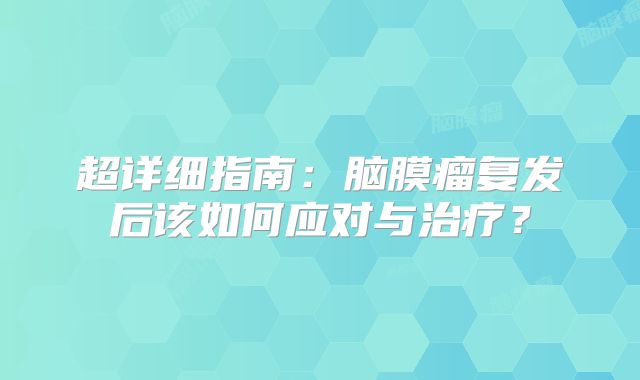 超详细指南：脑膜瘤复发后该如何应对与治疗？
