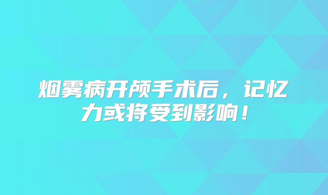 烟雾病开颅手术后，记忆力或将受到影响！