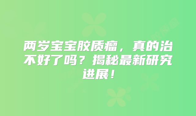 两岁宝宝胶质瘤，真的治不好了吗？揭秘最新研究进展！