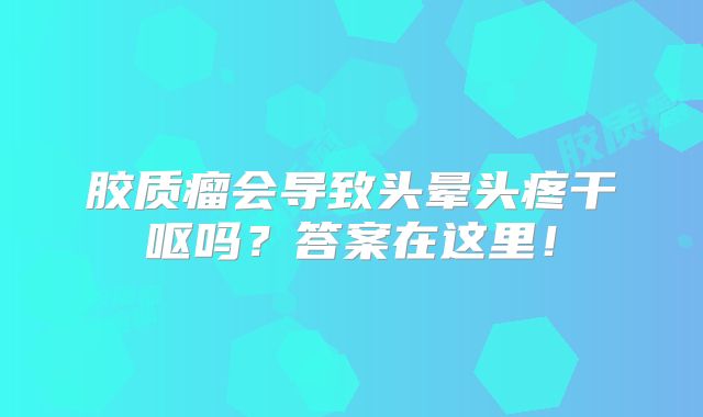 胶质瘤会导致头晕头疼干呕吗？答案在这里！