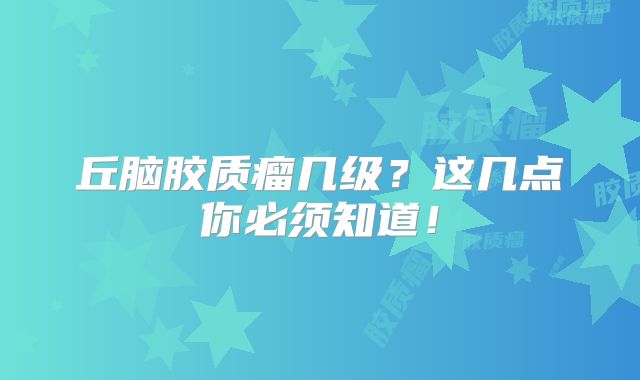 丘脑胶质瘤几级？这几点你必须知道！