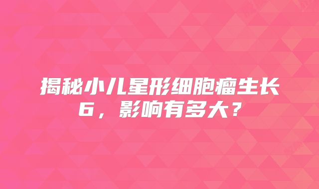 揭秘小儿星形细胞瘤生长6，影响有多大？