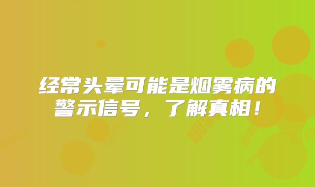 经常头晕可能是烟雾病的警示信号，了解真相！