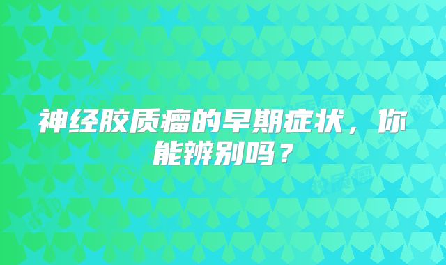 神经胶质瘤的早期症状，你能辨别吗？