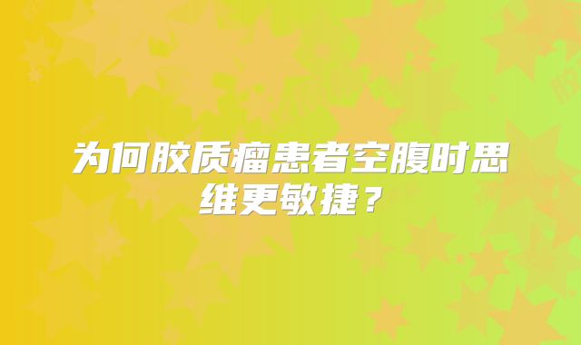 为何胶质瘤患者空腹时思维更敏捷？