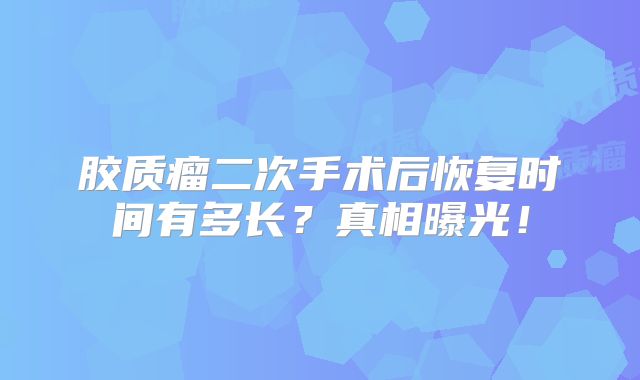 胶质瘤二次手术后恢复时间有多长？真相曝光！