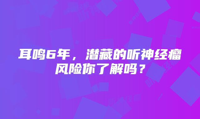 耳鸣6年，潜藏的听神经瘤风险你了解吗？