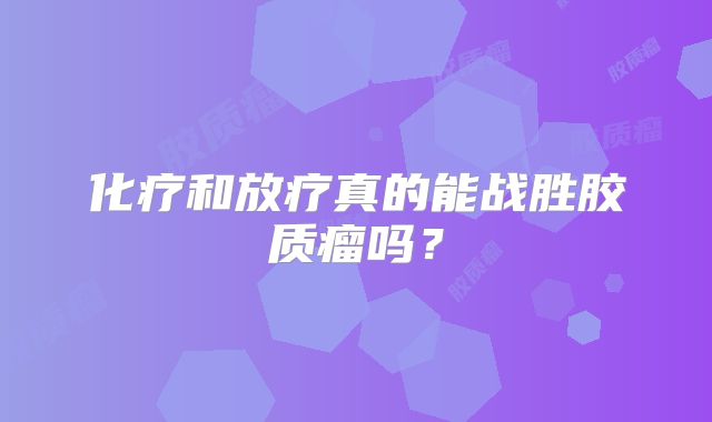 化疗和放疗真的能战胜胶质瘤吗？