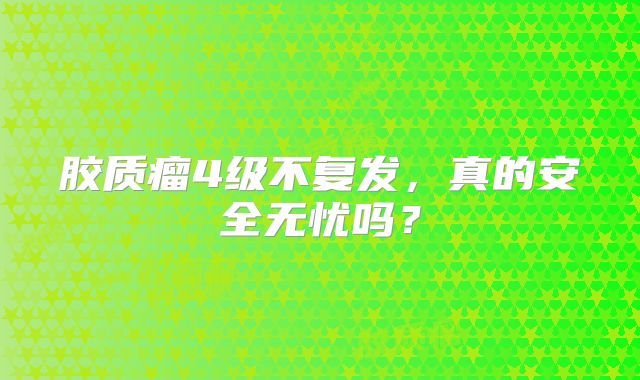 胶质瘤4级不复发，真的安全无忧吗？