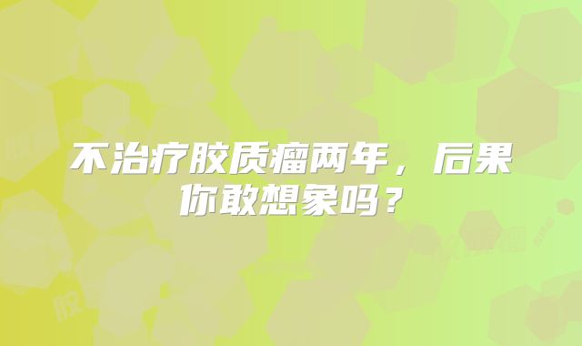 不治疗胶质瘤两年，后果你敢想象吗？