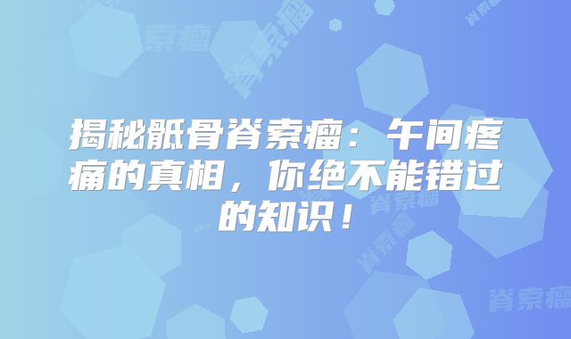 揭秘骶骨脊索瘤：午间疼痛的真相，你绝不能错过的知识！