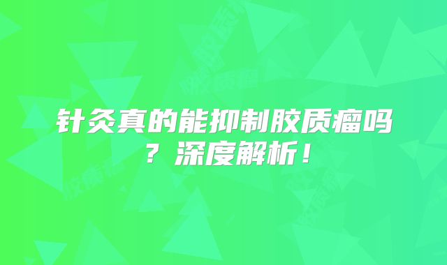 针灸真的能抑制胶质瘤吗？深度解析！