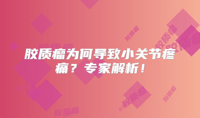胶质瘤为何导致小关节疼痛？专家解析！