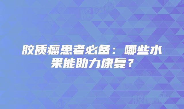 胶质瘤患者必备：哪些水果能助力康复？