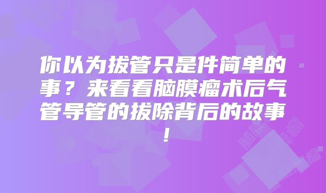 你以为拔管只是件简单的事？来看看脑膜瘤术后气管导管的拔除背后的故事！