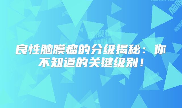 良性脑膜瘤的分级揭秘：你不知道的关键级别！