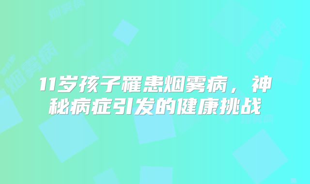 11岁孩子罹患烟雾病，神秘病症引发的健康挑战