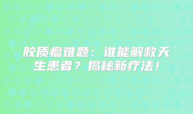 胶质瘤难题：谁能解救天生患者？揭秘新疗法！