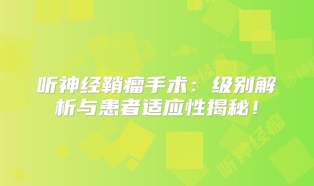听神经鞘瘤手术：级别解析与患者适应性揭秘！