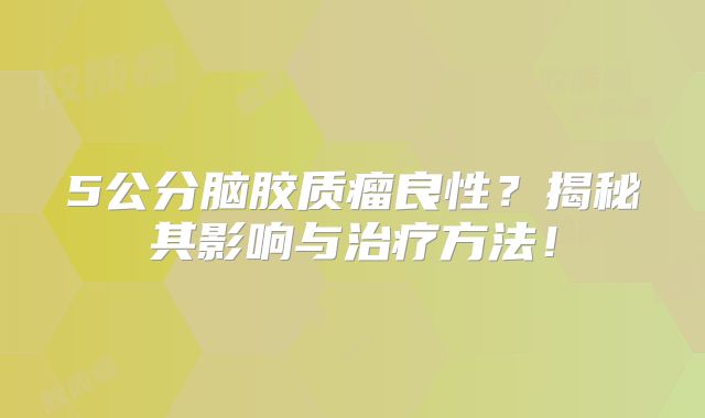 5公分脑胶质瘤良性？揭秘其影响与治疗方法！