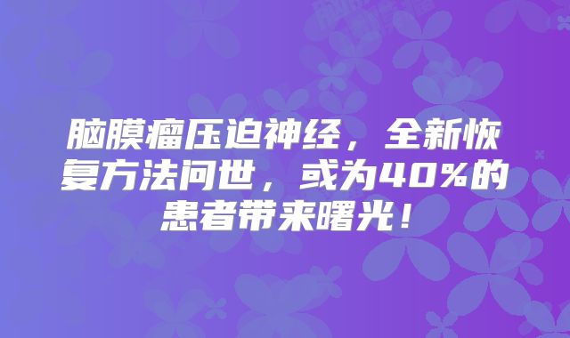 脑膜瘤压迫神经，全新恢复方法问世，或为40%的患者带来曙光！