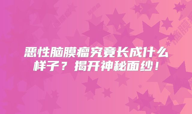 恶性脑膜瘤究竟长成什么样子？揭开神秘面纱！