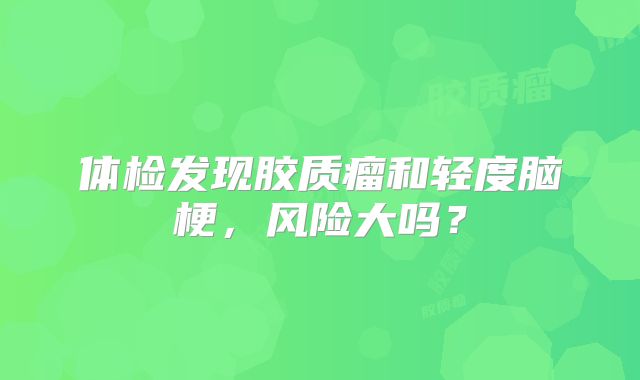 体检发现胶质瘤和轻度脑梗，风险大吗？