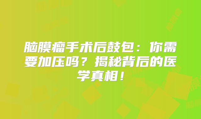 脑膜瘤手术后鼓包：你需要加压吗？揭秘背后的医学真相！