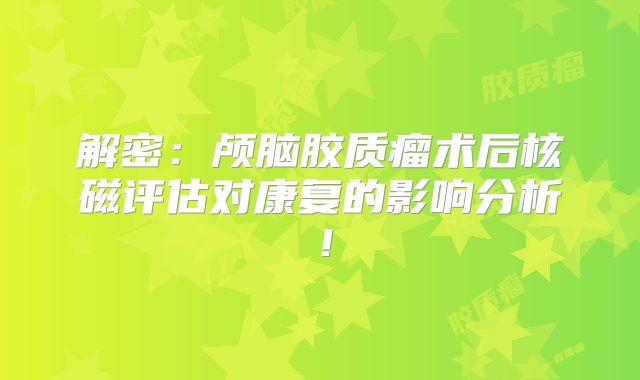 解密：颅脑胶质瘤术后核磁评估对康复的影响分析！