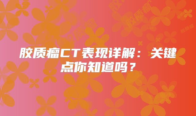 胶质瘤CT表现详解：关键点你知道吗？