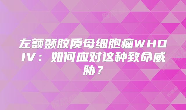 左额颞胶质母细胞瘤WHOIV：如何应对这种致命威胁？