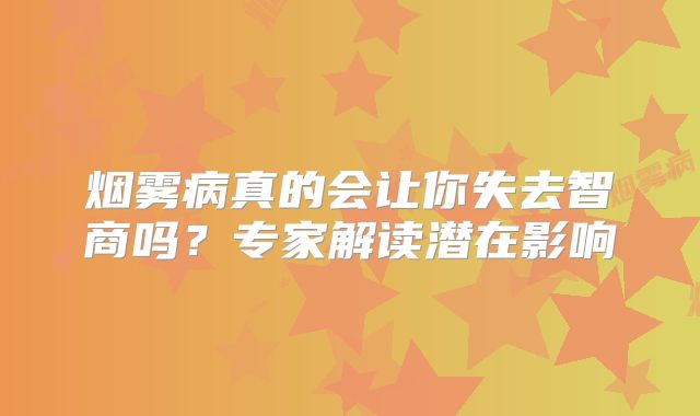 烟雾病真的会让你失去智商吗？专家解读潜在影响