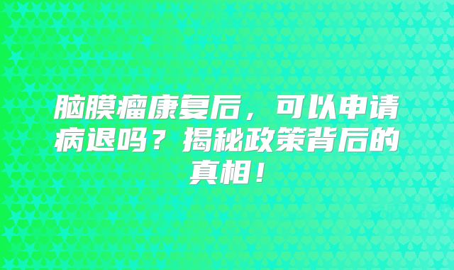 脑膜瘤康复后，可以申请病退吗？揭秘政策背后的真相！