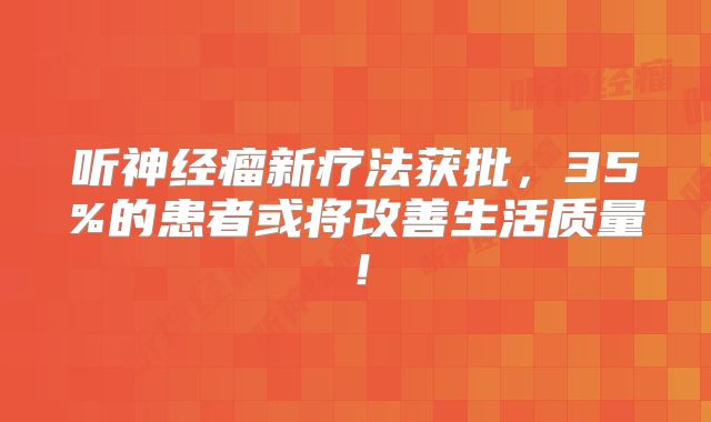 听神经瘤新疗法获批，35%的患者或将改善生活质量！
