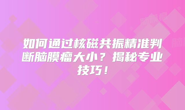 如何通过核磁共振精准判断脑膜瘤大小？揭秘专业技巧！