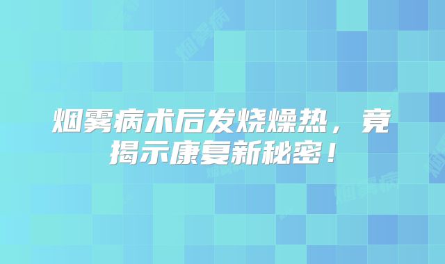 烟雾病术后发烧燥热，竟揭示康复新秘密！