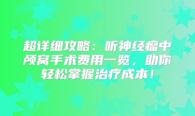 超详细攻略：听神经瘤中颅窝手术费用一览，助你轻松掌握治疗成本！