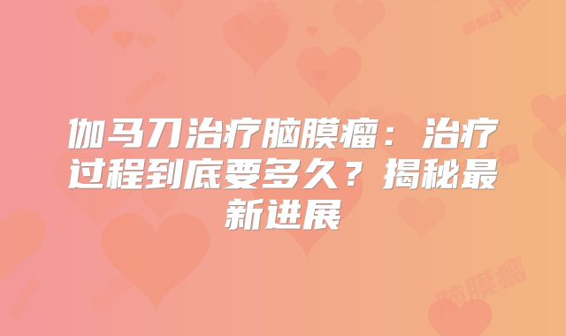 伽马刀治疗脑膜瘤：治疗过程到底要多久？揭秘最新进展