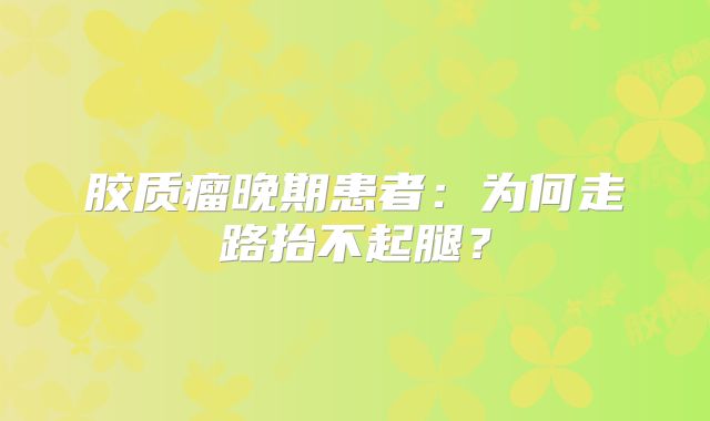 胶质瘤晚期患者：为何走路抬不起腿？