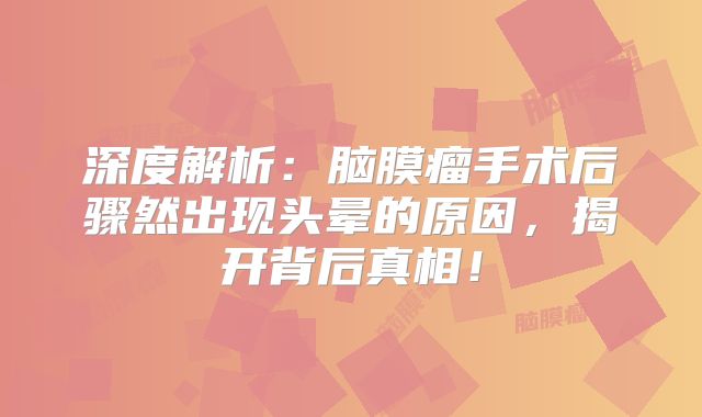 深度解析：脑膜瘤手术后骤然出现头晕的原因，揭开背后真相！